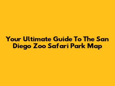 Your Ultimate Guide To The San Diego Zoo Safari Park Map