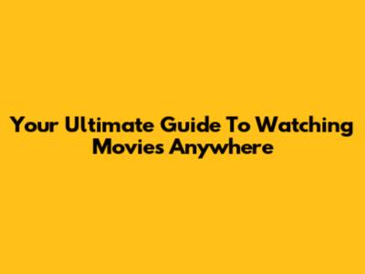 Your Ultimate Guide To Watching Movies Anywhere
