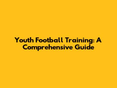 Youth Football Training: A Comprehensive Guide