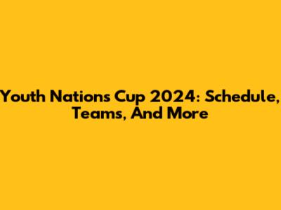 Youth Nations Cup 2024: Schedule, Teams, And More