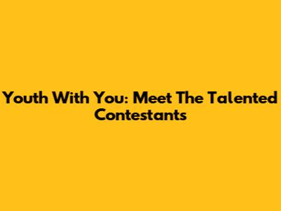 Youth With You: Meet The Talented Contestants