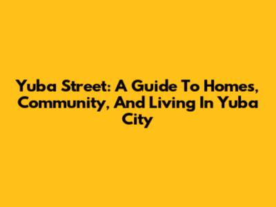 Yuba Street: A Guide To Homes, Community, And Living In Yuba City