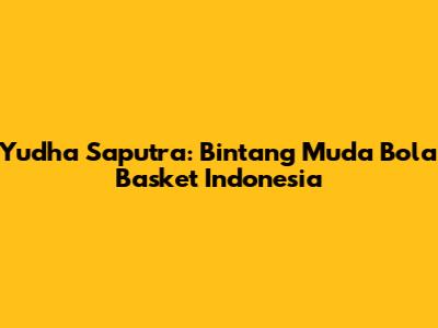 Yudha Saputra: Bintang Muda Bola Basket Indonesia