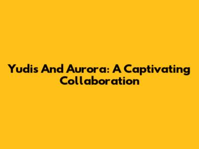 Yudis And Aurora: A Captivating Collaboration