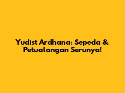 Yudist Ardhana: Sepeda & Petualangan Serunya!