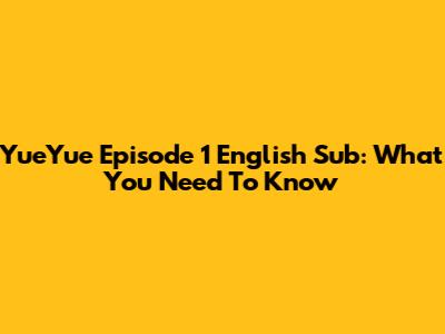 YueYue Episode 1 English Sub: What You Need To Know