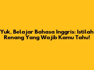 Yuk, Belajar Bahasa Inggris: Istilah Renang Yang Wajib Kamu Tahu!