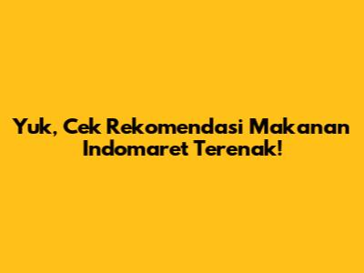Yuk, Cek Rekomendasi Makanan Indomaret Terenak!