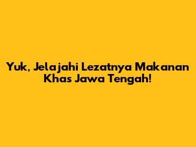 Yuk, Jelajahi Lezatnya Makanan Khas Jawa Tengah!