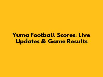 Yuma Football Scores: Live Updates & Game Results