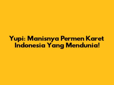 Yupi: Manisnya Permen Karet Indonesia Yang Mendunia!