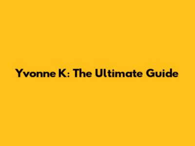 Yvonne K: The Ultimate Guide