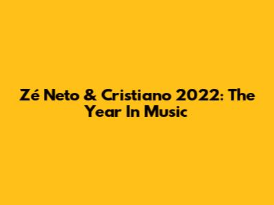 Zé Neto & Cristiano 2022: The Year In Music