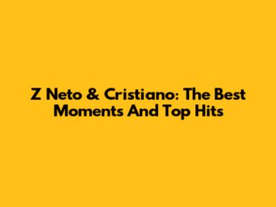 Z Neto & Cristiano: The Best Moments And Top Hits