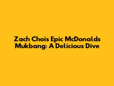 Zach Choi's Epic McDonald's Mukbang: A Delicious Dive