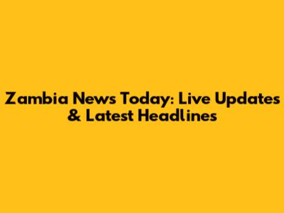 Zambia News Today: Live Updates & Latest Headlines
