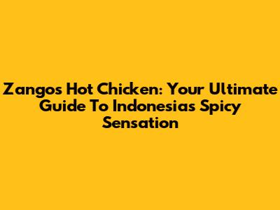 Zangos Hot Chicken: Your Ultimate Guide To Indonesia's Spicy Sensation