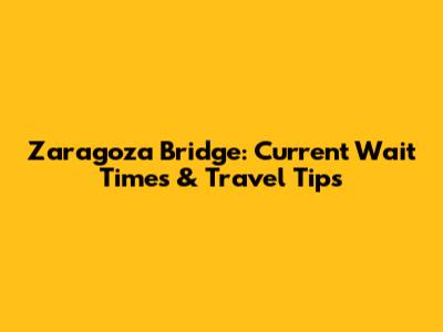 Zaragoza Bridge: Current Wait Times & Travel Tips