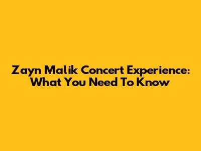 Zayn Malik Concert Experience: What You Need To Know