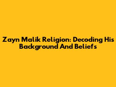 Zayn Malik Religion: Decoding His Background And Beliefs