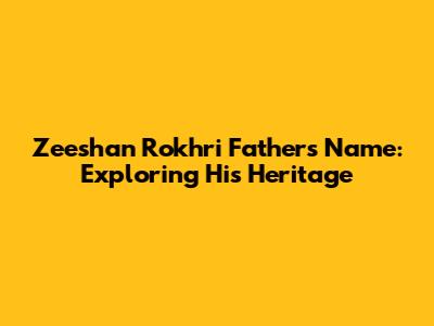 Zeeshan Rokhri Father's Name: Exploring His Heritage