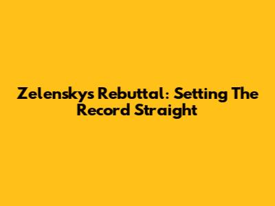 Zelensky's Rebuttal: Setting The Record Straight