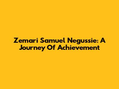 Zemari Samuel Negussie: A Journey Of Achievement