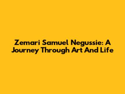 Zemari Samuel Negussie: A Journey Through Art And Life