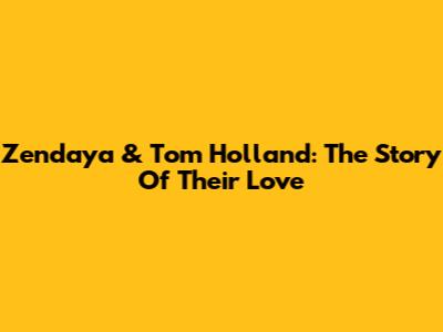 Zendaya & Tom Holland: The Story Of Their Love