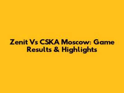 Zenit Vs CSKA Moscow: Game Results & Highlights
