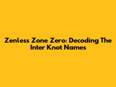 Zenless Zone Zero: Decoding The Inter Knot Names