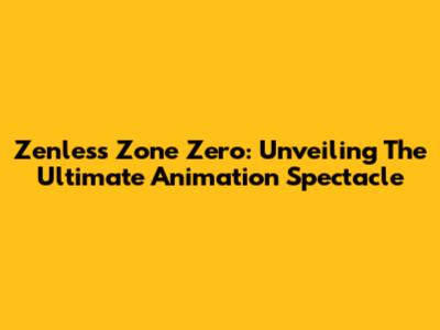Zenless Zone Zero: Unveiling The Ultimate Animation Spectacle