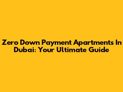 Zero Down Payment Apartments In Dubai: Your Ultimate Guide