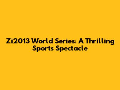Zi2013 World Series: A Thrilling Sports Spectacle