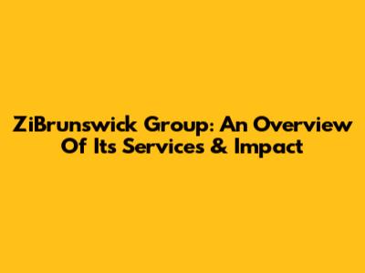 ZiBrunswick Group: An Overview Of Its Services & Impact