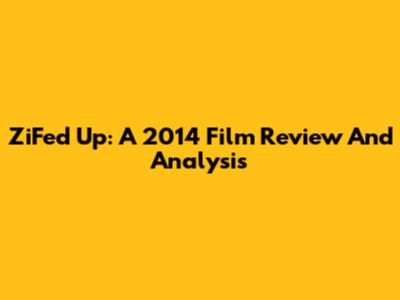 ZiFed Up: A 2014 Film Review And Analysis