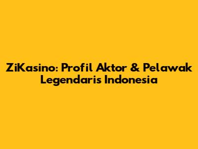 ZiKasino: Profil Aktor & Pelawak Legendaris Indonesia