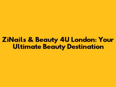 ZiNails & Beauty 4U London: Your Ultimate Beauty Destination