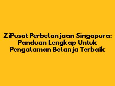 ZiPusat Perbelanjaan Singapura: Panduan Lengkap Untuk Pengalaman Belanja Terbaik