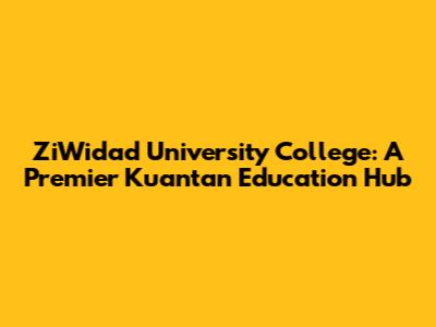 ZiWidad University College: A Premier Kuantan Education Hub