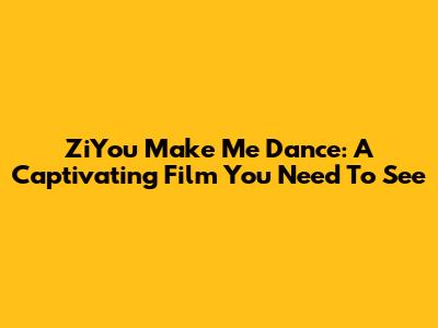 ZiYou Make Me Dance: A Captivating Film You Need To See
