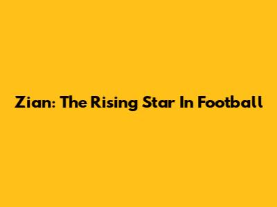 Zian: The Rising Star In Football