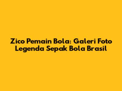 Zico Pemain Bola: Galeri Foto Legenda Sepak Bola Brasil