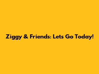 Ziggy & Friends: Let's Go Today!