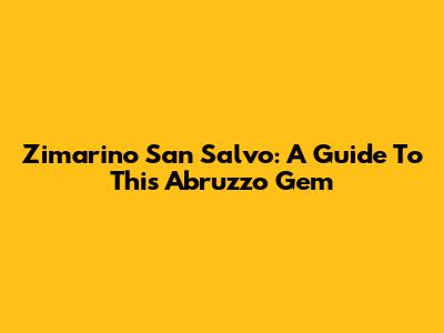 Zimarino San Salvo: A Guide To This Abruzzo Gem