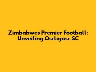 Zimbabwe's Premier Football: Unveiling Oscligasc SC