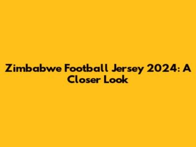 Zimbabwe Football Jersey 2024: A Closer Look