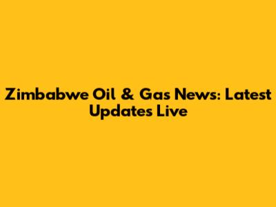 Zimbabwe Oil & Gas News: Latest Updates Live