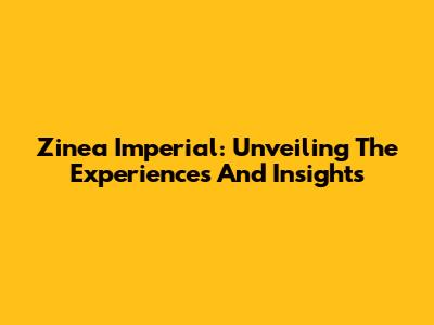 Zinea Imperial: Unveiling The Experiences And Insights