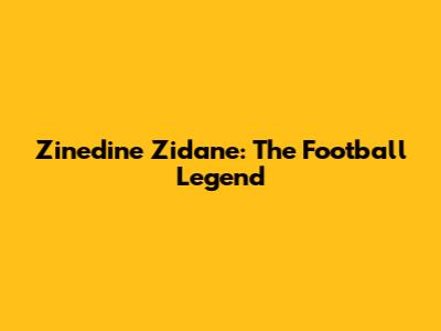 Zinedine Zidane: The Football Legend